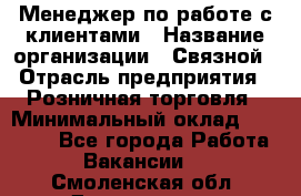 Менеджер по работе с клиентами › Название организации ­ Связной › Отрасль предприятия ­ Розничная торговля › Минимальный оклад ­ 26 000 - Все города Работа » Вакансии   . Смоленская обл.,Десногорск г.